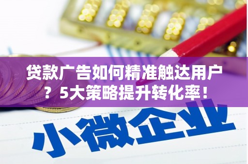 广阳贷款广告如何精准触达用户？5大策略提升转化率！