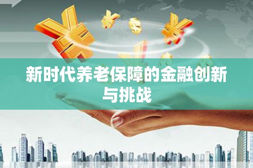 广阳新时代养老保障的金融创新与挑战