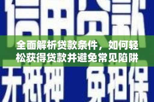 广阳全面解析贷款条件，如何轻松获得贷款并避免常见陷阱