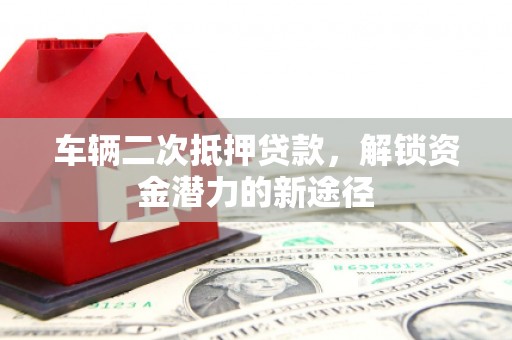 广阳车辆二次抵押贷款，解锁资金潜力的新途径