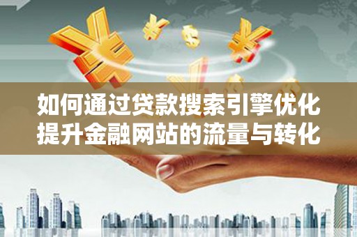 广阳如何通过贷款搜索引擎优化提升金融网站的流量与转化率