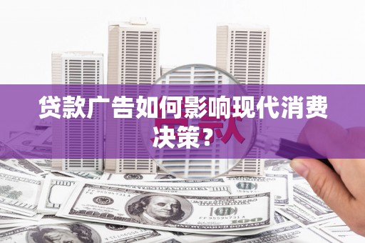广阳贷款广告如何影响现代消费决策？