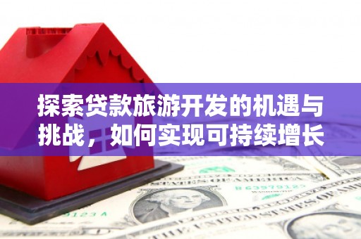 广阳探索贷款旅游开发的机遇与挑战，如何实现可持续增长