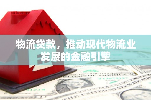 广阳物流贷款，推动现代物流业发展的金融引擎