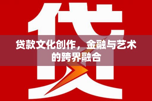 广阳贷款文化创作，金融与艺术的跨界融合