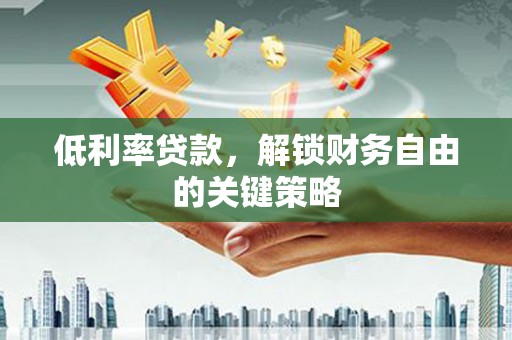 广阳低利率贷款，解锁财务自由的关键策略