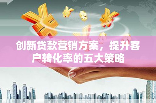 广阳创新贷款营销方案，提升客户转化率的五大策略