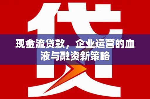 广阳现金流贷款，企业运营的血液与融资新策略