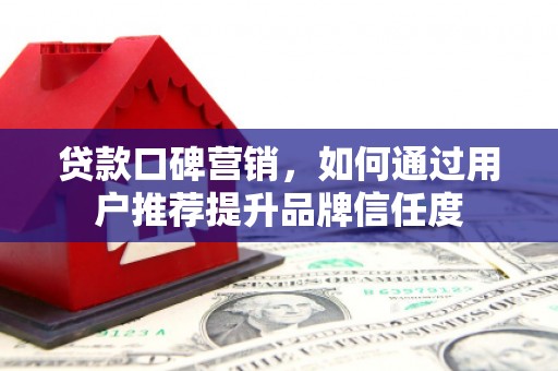 广阳贷款口碑营销，如何通过用户推荐提升品牌信任度