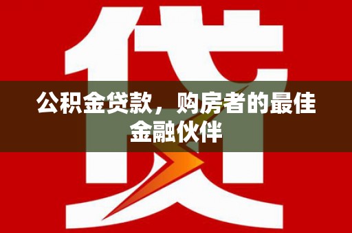 广阳公积金贷款，购房者的最佳金融伙伴