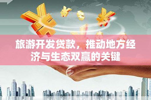 广阳旅游开发贷款，推动地方经济与生态双赢的关键