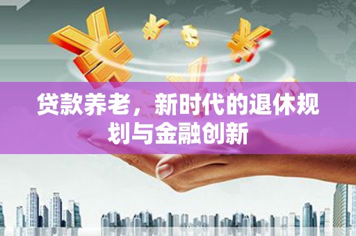 广阳贷款养老，新时代的退休规划与金融创新