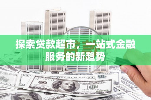 广阳探索贷款超市，一站式金融服务的新趋势