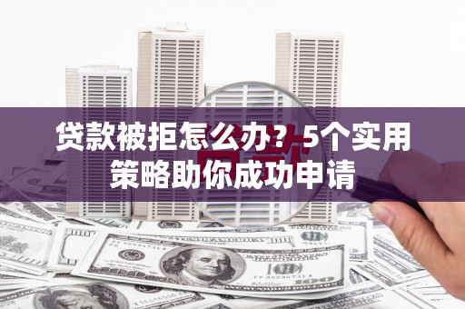 广阳贷款被拒怎么办？5个实用策略助你成功申请