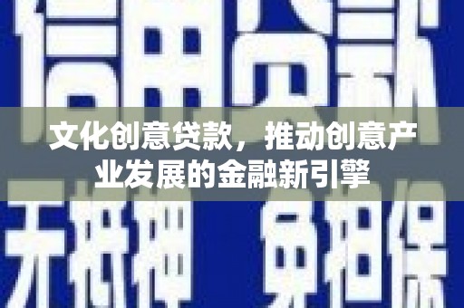 广阳文化创意贷款，推动创意产业发展的金融新引擎