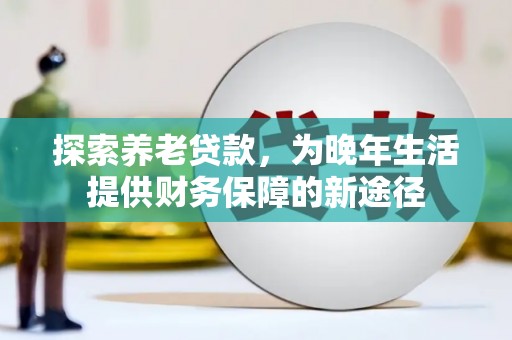 广阳探索养老贷款，为晚年生活提供财务保障的新途径