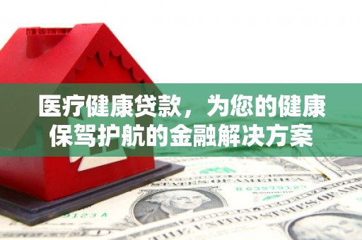 广阳医疗健康贷款，为您的健康保驾护航的金融解决方案
