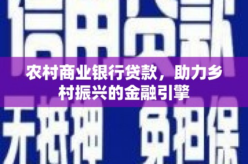 广阳农村商业银行贷款，助力乡村振兴的金融引擎