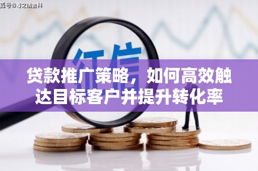广阳贷款推广策略，如何高效触达目标客户并提升转化率