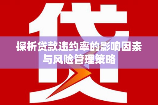 广阳探析贷款违约率的影响因素与风险管理策略