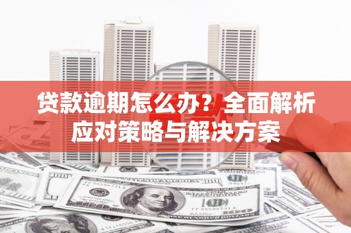 广阳贷款逾期怎么办？全面解析应对策略与解决方案