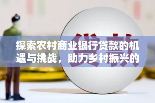 广阳探索农村商业银行贷款的机遇与挑战，助力乡村振兴的金融引擎