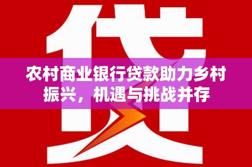 广阳农村商业银行贷款助力乡村振兴，机遇与挑战并存