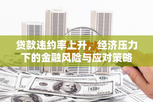 广阳贷款违约率上升，经济压力下的金融风险与应对策略