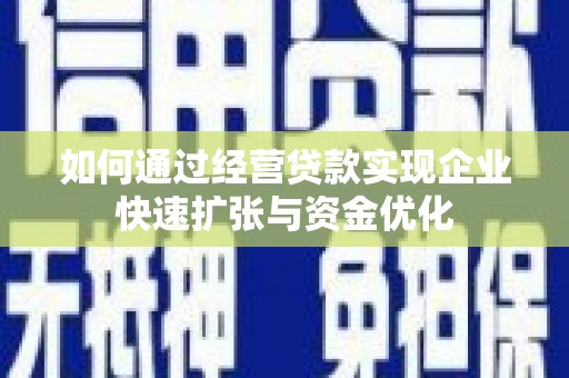 广阳如何通过经营贷款实现企业快速扩张与资金优化