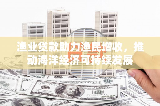 广阳渔业贷款助力渔民增收，推动海洋经济可持续发展