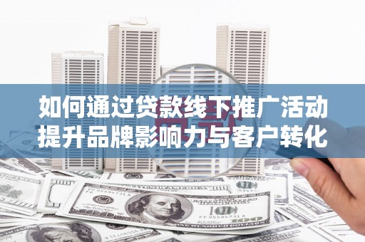 广阳如何通过贷款线下推广活动提升品牌影响力与客户转化率