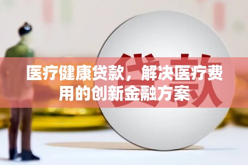 广阳医疗健康贷款，解决医疗费用的创新金融方案
