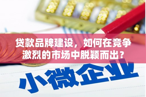 广阳贷款品牌建设，如何在竞争激烈的市场中脱颖而出？