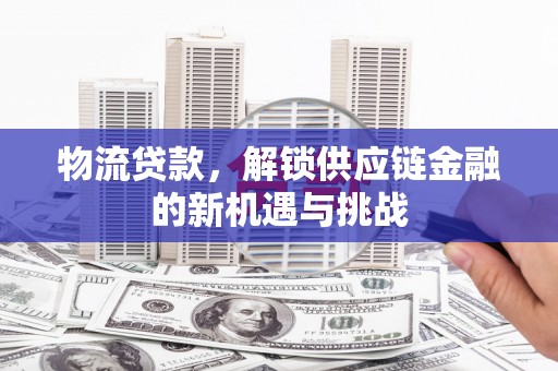 广阳物流贷款，解锁供应链金融的新机遇与挑战