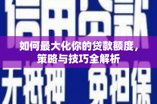 广阳如何最大化你的贷款额度，策略与技巧全解析