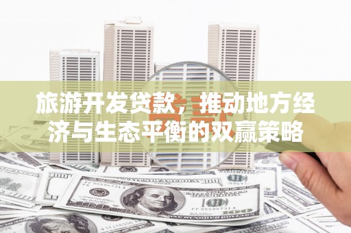 广阳旅游开发贷款，推动地方经济与生态平衡的双赢策略