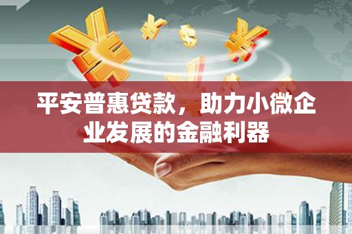 广阳平安普惠贷款，助力小微企业发展的金融利器