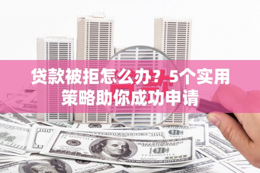 广阳贷款被拒怎么办？5个实用策略助你成功申请
