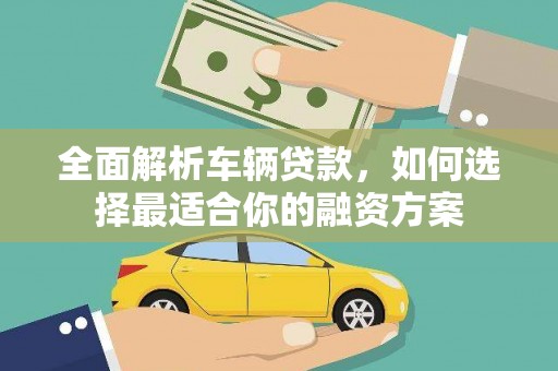 广阳全面解析车辆贷款，如何选择最适合你的融资方案