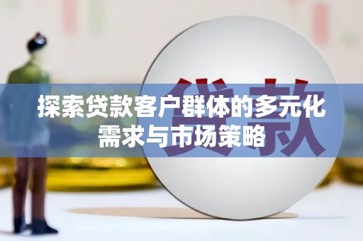 广阳探索贷款客户群体的多元化需求与市场策略