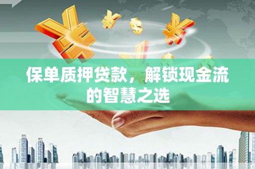 广阳保单质押贷款，解锁现金流的智慧之选