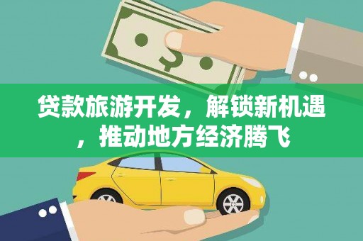 广阳贷款旅游开发，解锁新机遇，推动地方经济腾飞