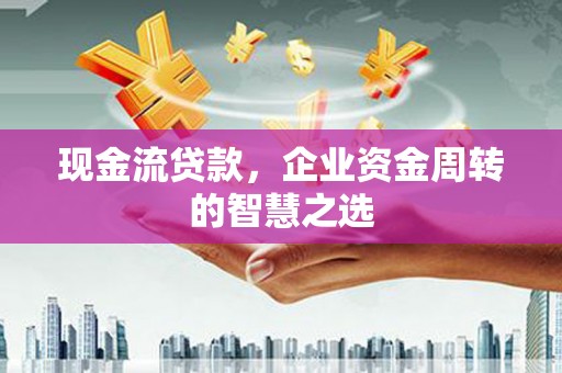 广阳现金流贷款，企业资金周转的智慧之选