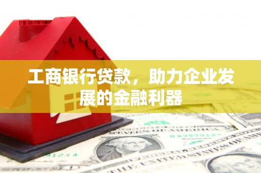 广阳工商银行贷款，助力企业发展的金融利器
