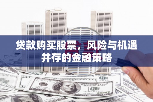 广阳贷款购买股票，风险与机遇并存的金融策略