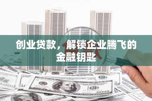 广阳创业贷款，解锁企业腾飞的金融钥匙