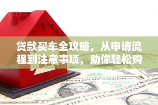 广阳贷款买车全攻略，从申请流程到注意事项，助你轻松购车