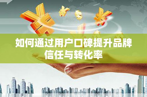 广阳如何通过用户口碑提升品牌信任与转化率