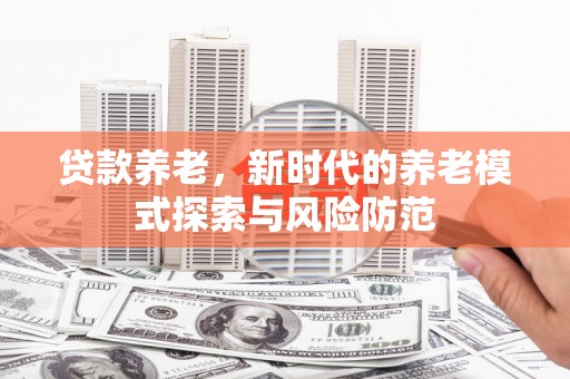 广阳贷款养老，新时代的养老模式探索与风险防范