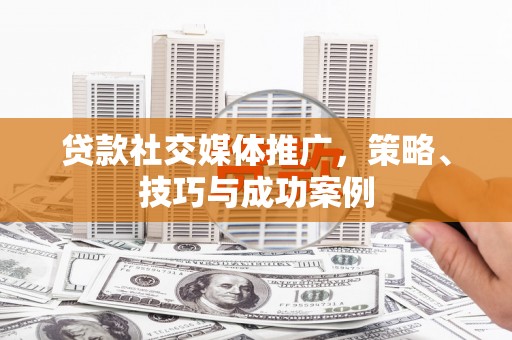 广阳贷款社交媒体推广，策略、技巧与成功案例
